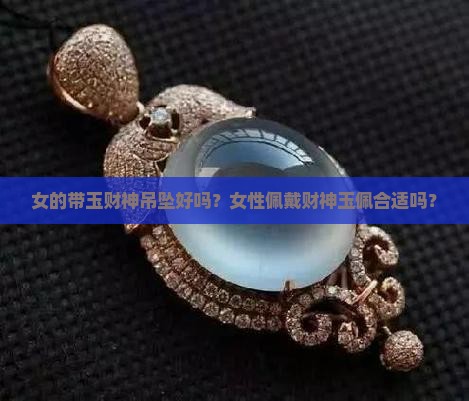 女的带玉财神吊坠好吗？女性佩戴财神玉佩合适吗？
