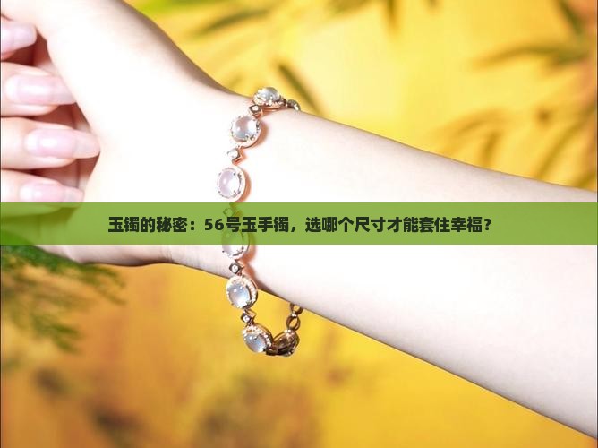玉镯的秘密：56号玉手镯，选哪个尺寸才能套住幸福？