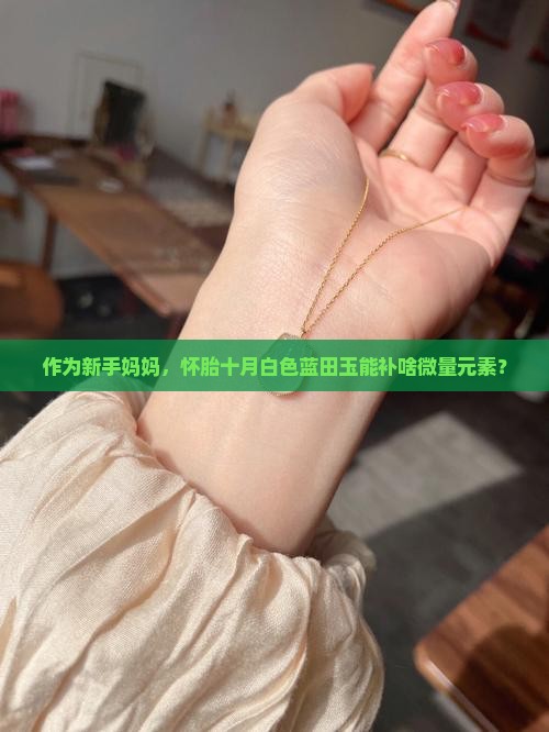 作为新手妈妈，怀胎十月白色蓝田玉能补啥微量元素？