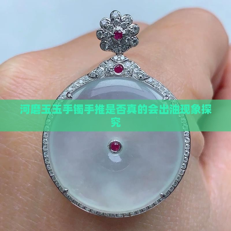 河磨玉玉手镯手推是否真的会出油现象探究
