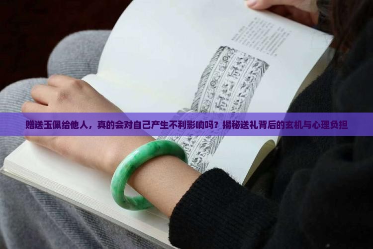 赠送玉佩给他人，真的会对自己产生不利影响吗？揭秘送礼背后的玄机与心理负担
