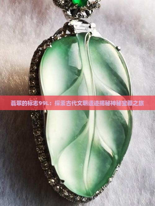 翡翠的标志99L：探索古代文明遗迹揭秘神秘宝藏之旅