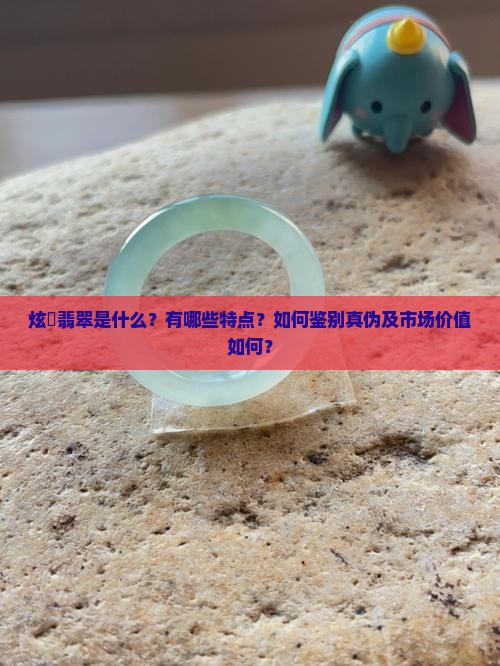 炫堉翡翠是什么？有哪些特点？如何鉴别真伪及市场价值如何？