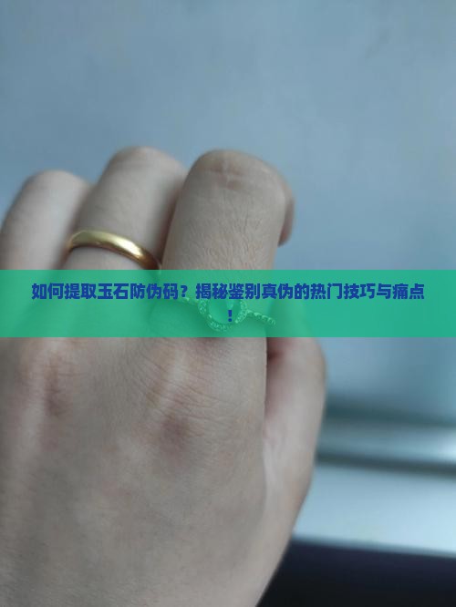 如何提取玉石防伪码？揭秘鉴别真伪的热门技巧与痛点！