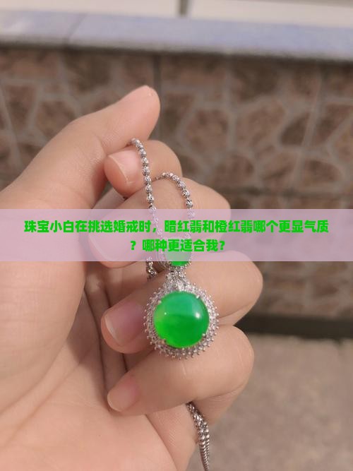 珠宝小白在挑选婚戒时,暗红翡和橙红翡哪个更显气质?哪种更适合我? 珠宝小白在挑选婚戒时,暗红翡和橙红翡哪个更显气质?哪种更适合我?