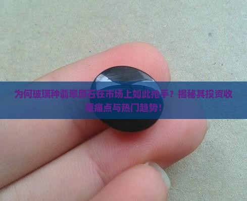 为何玻璃种翡翠原石在市场上如此抢手？揭秘其投资收藏痛点与热门趋势！