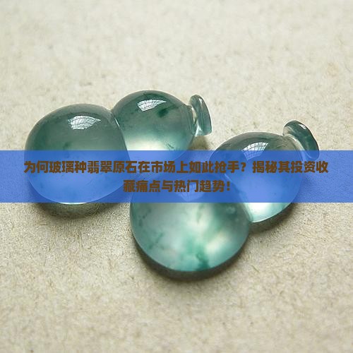 为何玻璃种翡翠原石在市场上如此抢手？揭秘其投资收藏痛点与热门趋势！