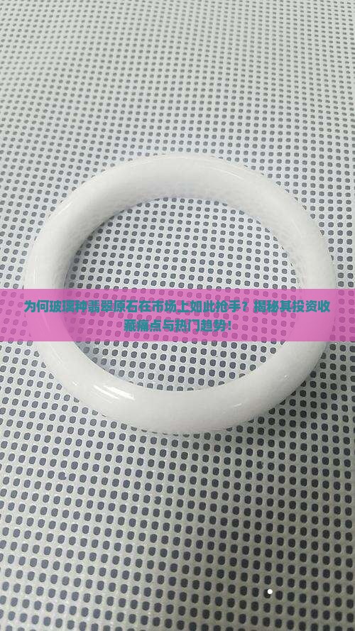 为何玻璃种翡翠原石在市场上如此抢手？揭秘其投资收藏痛点与热门趋势！