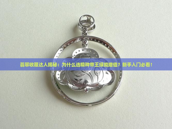 翡翠收藏达人揭秘：为什么选糯种帝王绿能增值？新手入门必看！