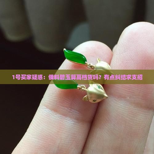 1号买家疑惑：俄料碧玉算高档货吗？有点纠结求支招