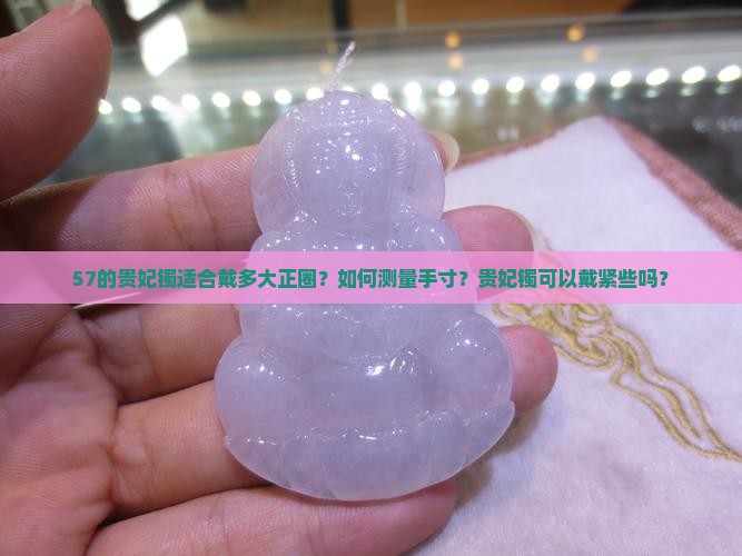 57的贵妃镯适合戴多大正圈？如何测量手寸？贵妃镯可以戴紧些吗？