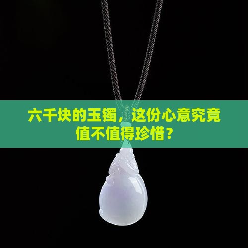 六千块的玉镯，这份心意究竟值不值得珍惜？