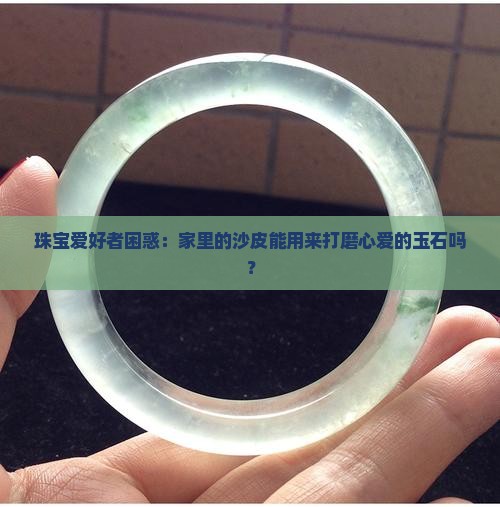 珠宝爱好者困惑：家里的沙皮能用来打磨心爱的玉石吗？