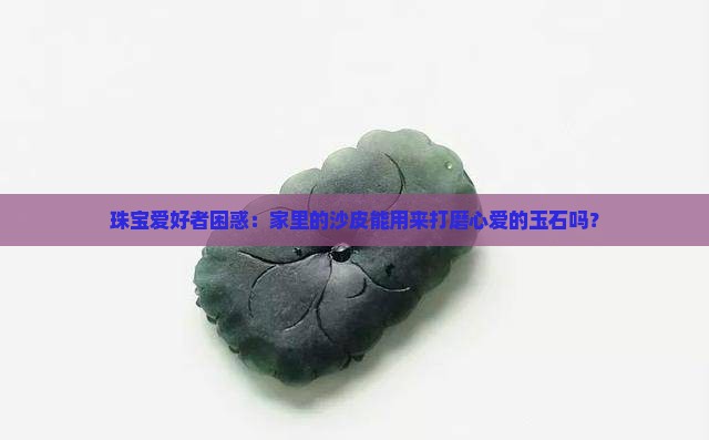 珠宝爱好者困惑：家里的沙皮能用来打磨心爱的玉石吗？