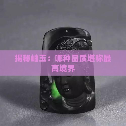 揭秘岫玉：哪种品质堪称最高境界
