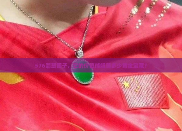 576翡翠镯子，它的价值能媲美多少黄金宝藏？