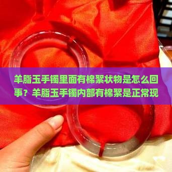 羊脂玉手镯里面有棉絮状物是怎么回事？羊脂玉手镯内部有棉絮是正常现象吗？