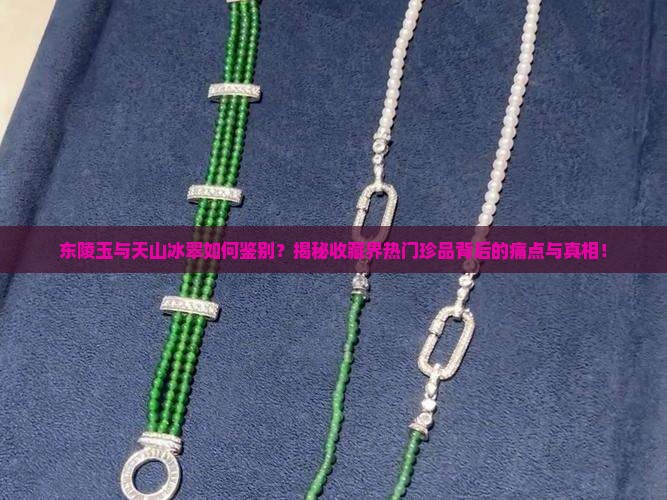 东陵玉与天山冰翠如何鉴别？揭秘收藏界热门珍品背后的痛点与真相！