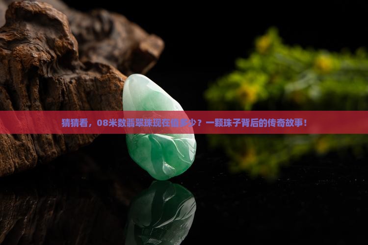 猜猜看，08米数翡翠珠现在值多少？一颗珠子背后的传奇故事！