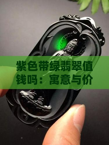 紫色带绿翡翠值钱吗：寓意与价值对比分析