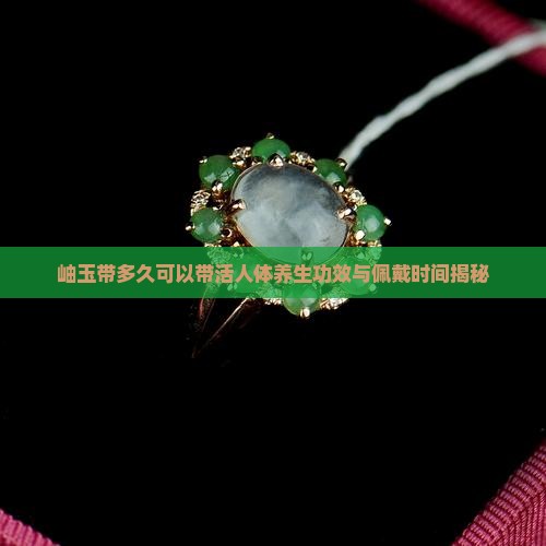 岫玉带多久可以带活人体养生功效与佩戴时间揭秘
