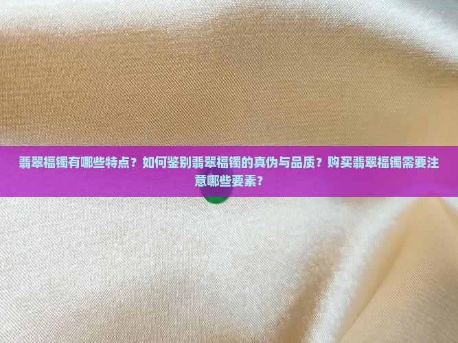 翡翠福镯有哪些特点？如何鉴别翡翠福镯的真伪与品质？购买翡翠福镯需要注意哪些要素？