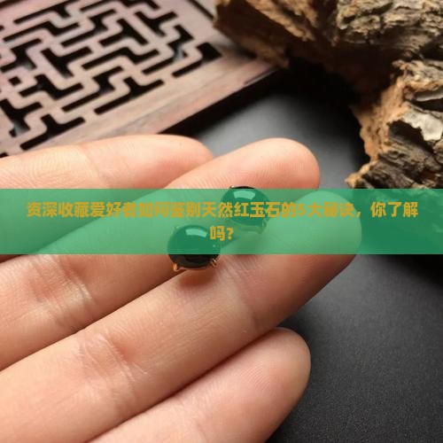 资深收藏爱好者如何鉴别天然红玉石的5大秘诀，你了解吗？