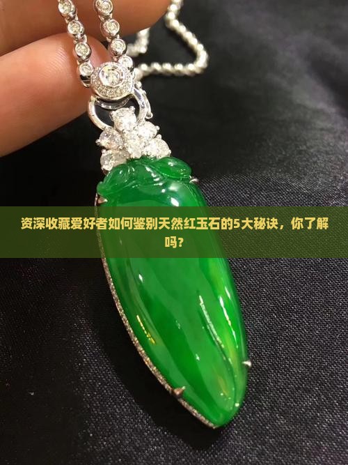 资深收藏爱好者如何鉴别天然红玉石的5大秘诀，你了解吗？