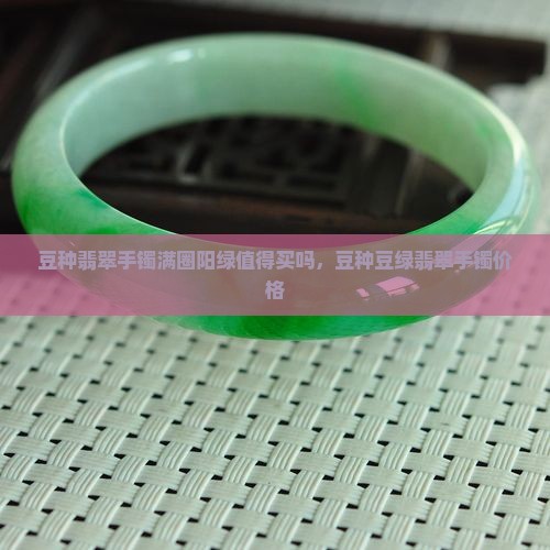 豆种翡翠手镯满圈阳绿值得买吗，豆种豆绿翡翠手镯价格