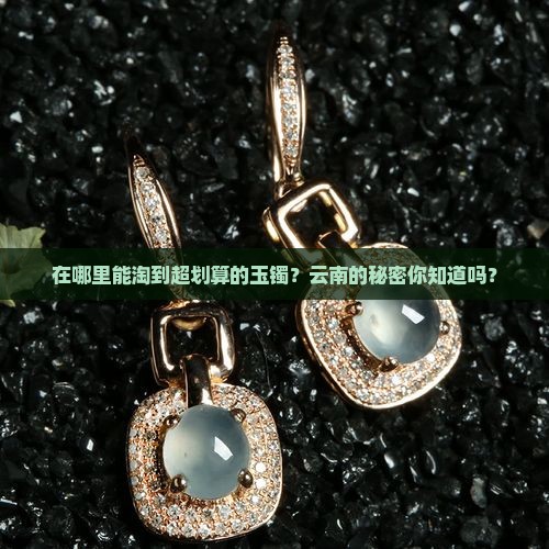 云南什么地方玉镯最便宜 云南什么地方玉镯最便宜