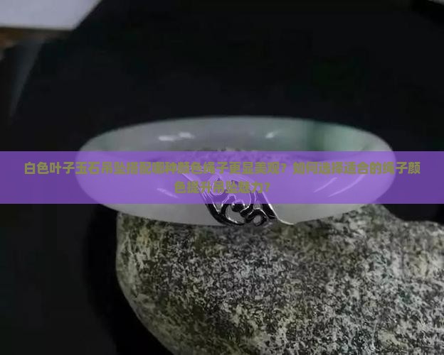 叶子玉石白色吊坠配什么颜色绳子好看