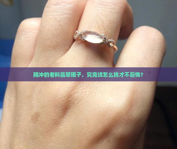 腾冲老料翡翠镯子买什么样的好