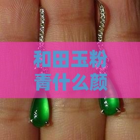 和田玉粉青什么颜色最好