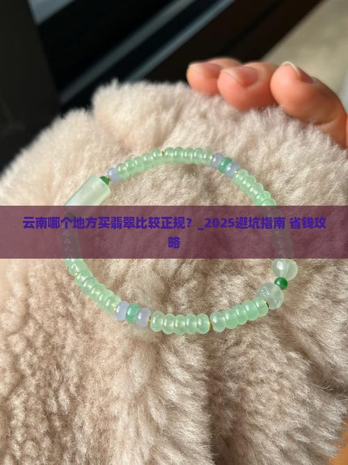 云南哪个地方买翡翠比较正规 云南哪个地方买翡翠比较正规