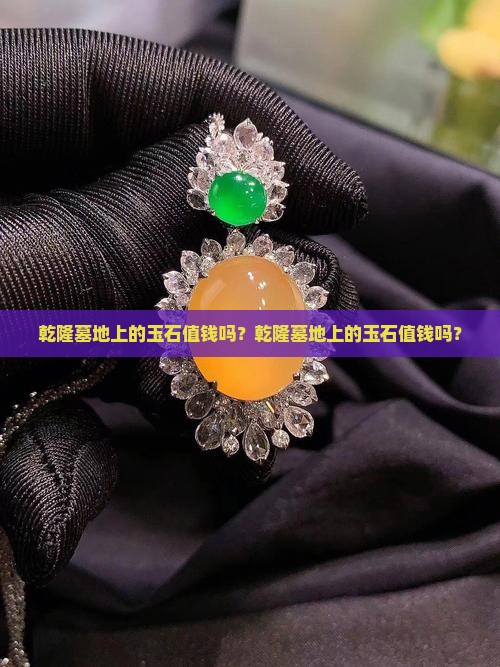 乾隆墓地上的玉石值钱吗