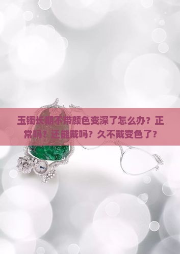 玉镯长期不带颜色变深了 玉镯长期不带颜色变深了