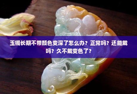 玉镯长期不带颜色变深了 玉镯长期不带颜色变深了