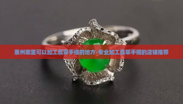 惠州哪里可以加工翡翠手镯的地方 惠州哪里可以加工翡翠手镯的地方