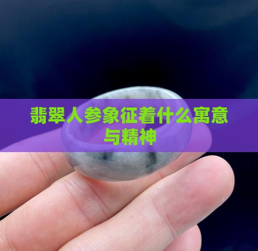 翡翠人参象征着什么寓意与精神