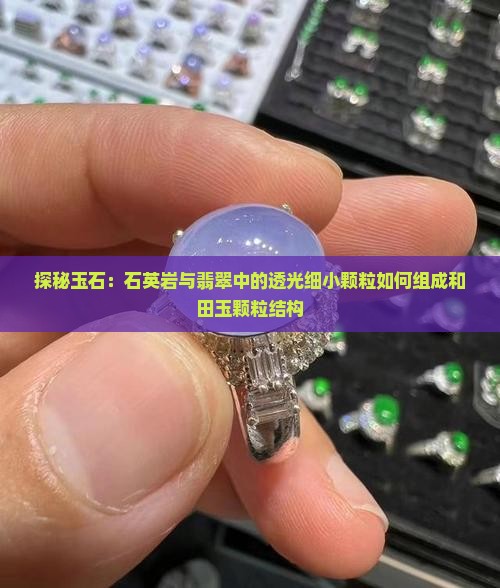 探秘玉石：石英岩与翡翠中的透光细小颗粒如何组成和田玉颗粒结构