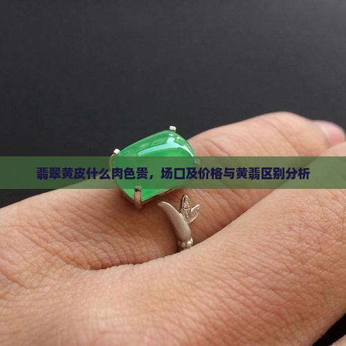 翡翠黄皮什么肉色贵，场口及价格与黄翡区别分析