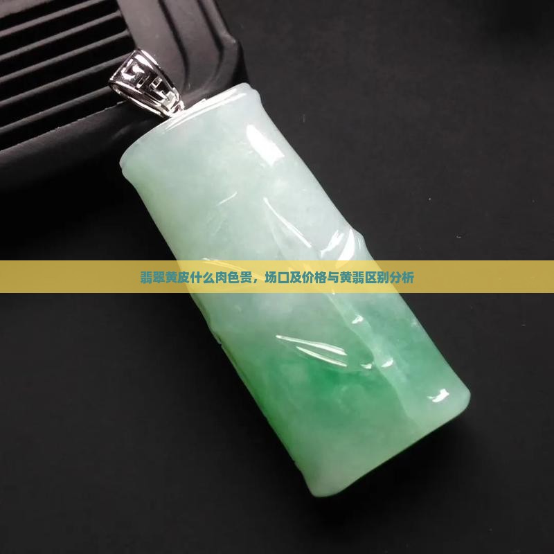 翡翠黄皮什么肉色贵，场口及价格与黄翡区别分析
