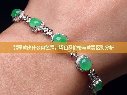 翡翠黄皮什么肉色贵，场口及价格与黄翡区别分析