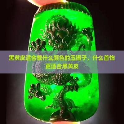 黑黄皮适合戴什么颜色的玉镯子，什么首饰更适合黑黄皮