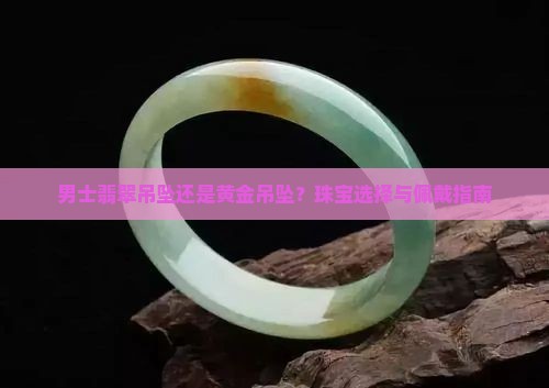 男士翡翠吊坠还是黄金吊坠？珠宝选择与佩戴指南