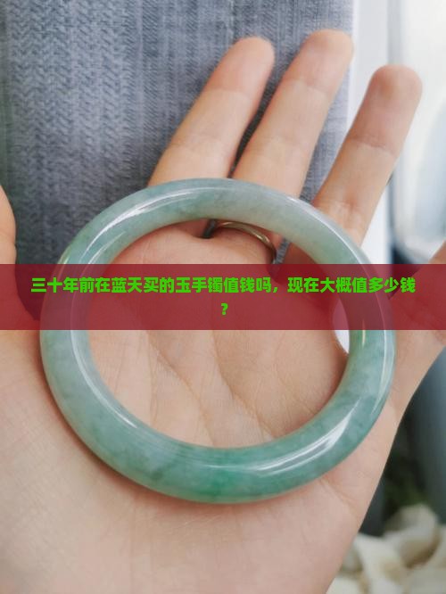 三十年前在蓝天买的玉手镯值钱吗，现在大概值多少钱？