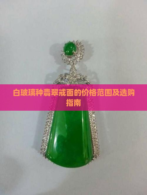 白玻璃种翡翠戒面的价格范围及选购指南