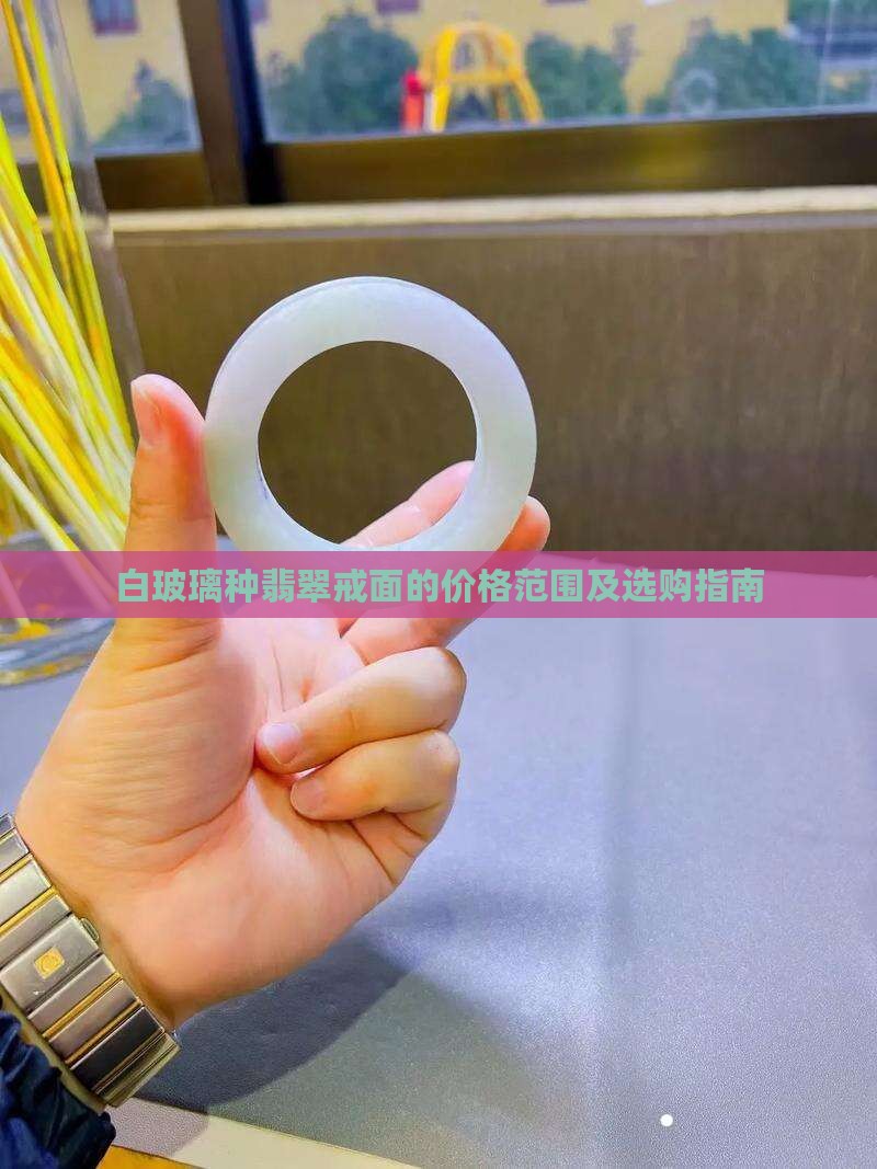 白玻璃种翡翠戒面的价格范围及选购指南