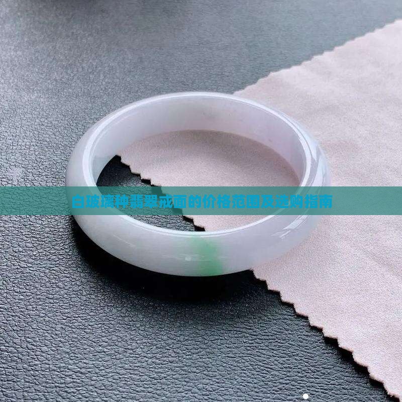 白玻璃种翡翠戒面的价格范围及选购指南