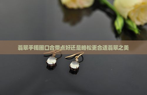 翡翠手镯圈口合带点好还是略松更合适翡翠之美